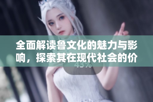 全面解读鲁文化的魅力与影响，探索其在现代社会的价值