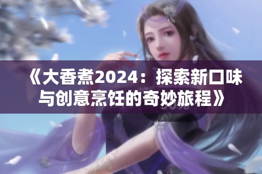 《大香煮2024：探索新口味与创意烹饪的奇妙旅程》
