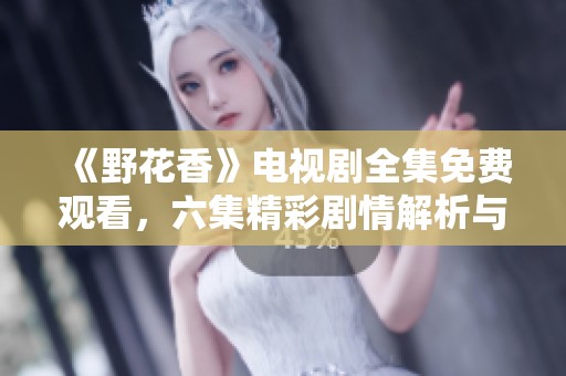 《野花香》电视剧全集免费观看，六集精彩剧情解析与回顾