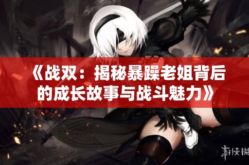 《战双：揭秘暴躁老姐背后的成长故事与战斗魅力》