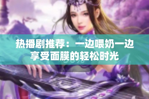 热播剧推荐：一边喂奶一边享受面膜的轻松时光