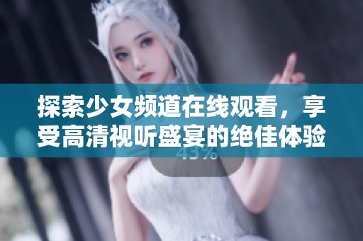 探索少女频道在线观看，享受高清视听盛宴的绝佳体验