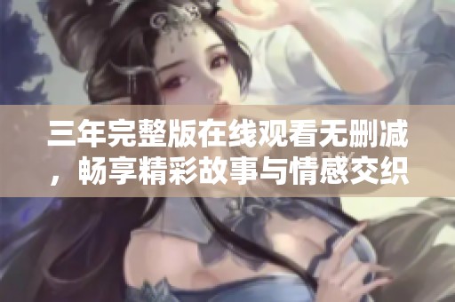 三年完整版在线观看无删减，畅享精彩故事与情感交织