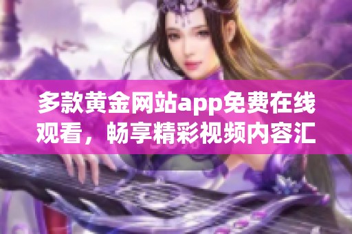多款黄金网站app免费在线观看，畅享精彩视频内容汇总