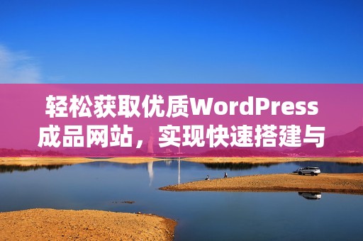 轻松获取优质WordPress成品网站，实现快速搭建与定制化服务