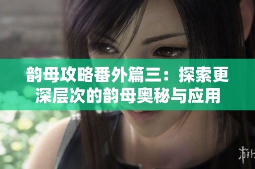 韵母攻略番外篇三：探索更深层次的韵母奥秘与应用
