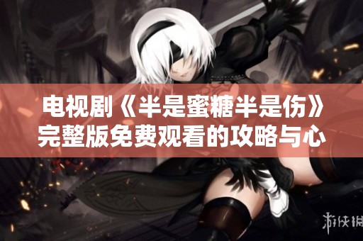 电视剧《半是蜜糖半是伤》完整版免费观看的攻略与心得分享