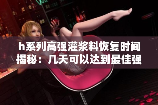 h系列高强灌浆料恢复时间揭秘：几天可以达到最佳强度