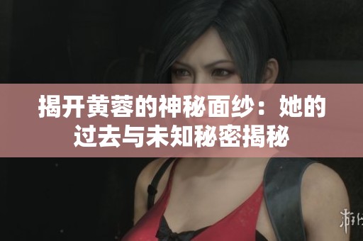 揭开黄蓉的神秘面纱：她的过去与未知秘密揭秘