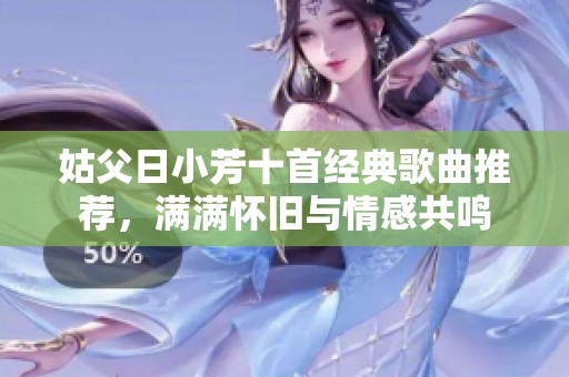 姑父日小芳十首经典歌曲推荐，满满怀旧与情感共鸣