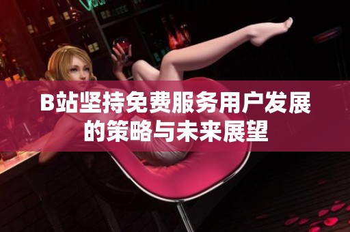 B站坚持免费服务用户发展的策略与未来展望