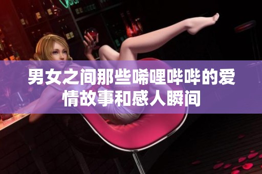 男女之间那些唏哩哔哔的爱情故事和感人瞬间