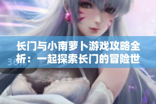 长门与小南萝卜游戏攻略全析：一起探索长门的冒险世界