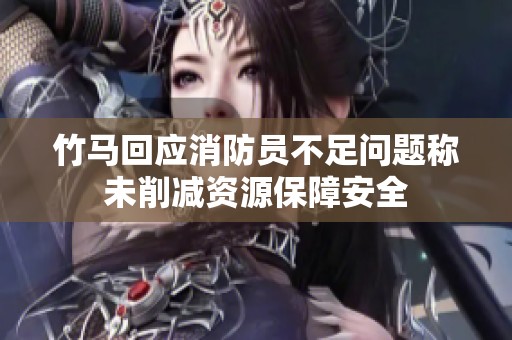 竹马回应消防员不足问题称未削减资源保障安全