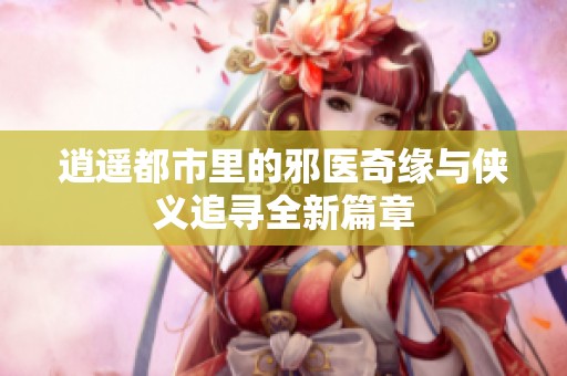 逍遥都市里的邪医奇缘与侠义追寻全新篇章