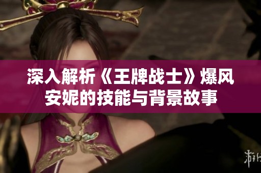 深入解析《王牌战士》爆风安妮的技能与背景故事