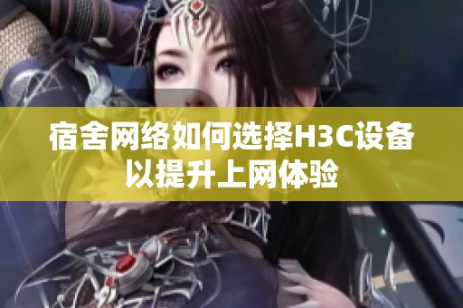宿舍网络如何选择H3C设备以提升上网体验