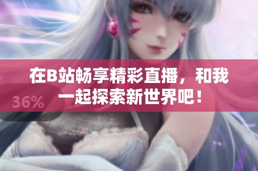在B站畅享精彩直播，和我一起探索新世界吧！