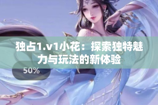 独占1.v1小花：探索独特魅力与玩法的新体验