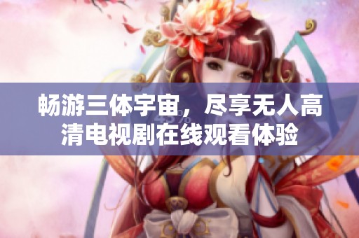 畅游三体宇宙，尽享无人高清电视剧在线观看体验