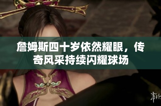 詹姆斯四十岁依然耀眼，传奇风采持续闪耀球场