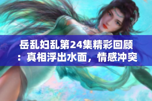 岳乱妇乱第24集精彩回顾：真相浮出水面，情感冲突加剧