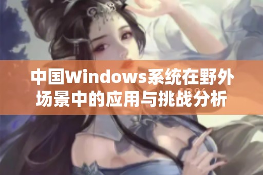 中国Windows系统在野外场景中的应用与挑战分析