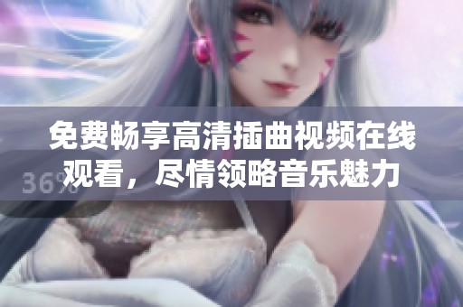 免费畅享高清插曲视频在线观看，尽情领略音乐魅力