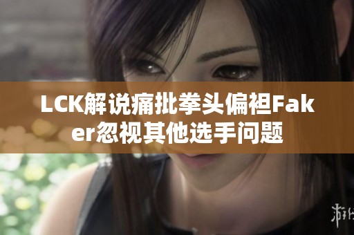LCK解说痛批拳头偏袒Faker忽视其他选手问题