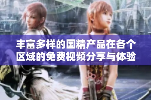 丰富多样的国精产品在各个区域的免费视频分享与体验