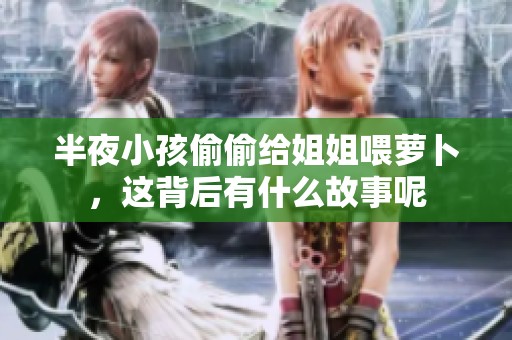 半夜小孩偷偷给姐姐喂萝卜，这背后有什么故事呢