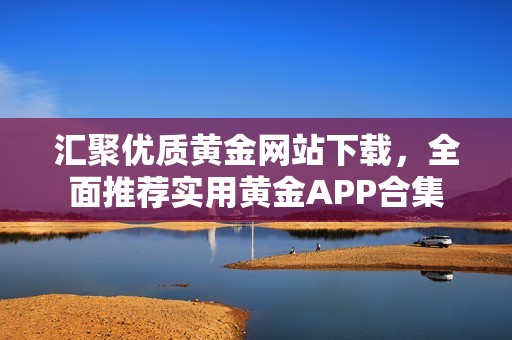 汇聚优质黄金网站下载，全面推荐实用黄金APP合集
