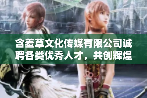含羞草文化传媒有限公司诚聘各类优秀人才，共创辉煌未来