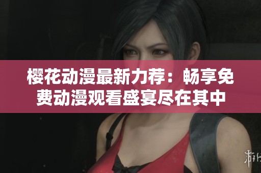 樱花动漫最新力荐：畅享免费动漫观看盛宴尽在其中