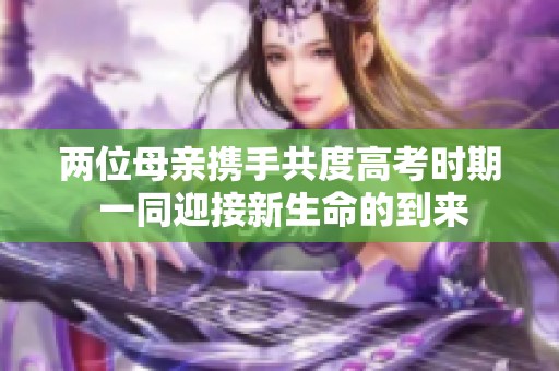 两位母亲携手共度高考时期 一同迎接新生命的到来