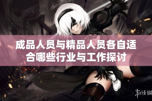 成品人员与精品人员各自适合哪些行业与工作探讨