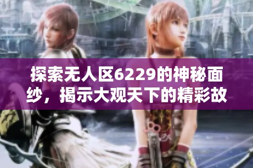 探索无人区6229的神秘面纱，揭示大观天下的精彩故事