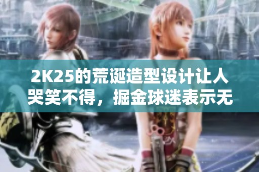 2K25的荒诞造型设计让人哭笑不得，掘金球迷表示无奈