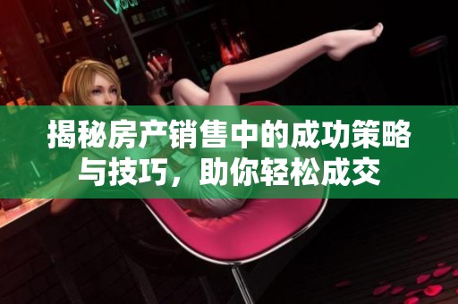 揭秘房产销售中的成功策略与技巧，助你轻松成交