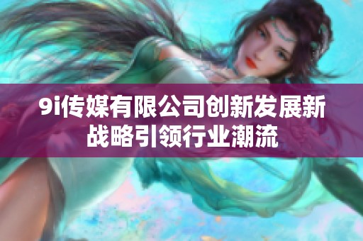 9i传媒有限公司创新发展新战略引领行业潮流