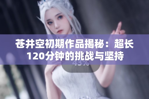 苍井空初期作品揭秘：超长120分钟的挑战与坚持