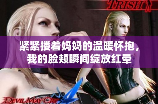 紧紧搂着妈妈的温暖怀抱，我的脸颊瞬间绽放红晕