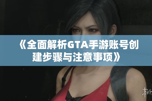 《全面解析GTA手游账号创建步骤与注意事项》
