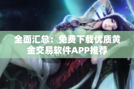 全面汇总：免费下载优质黄金交易软件APP推荐