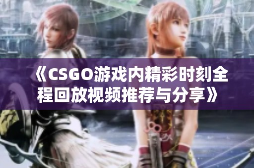 《CSGO游戏内精彩时刻全程回放视频推荐与分享》