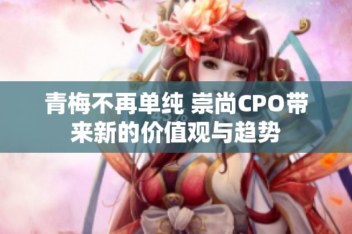 青梅不再单纯 崇尚CPO带来新的价值观与趋势
