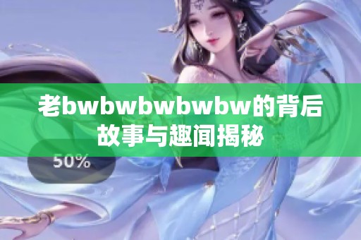 老bwbwbwbwbw的背后故事与趣闻揭秘