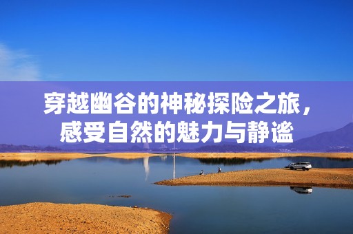 穿越幽谷的神秘探险之旅，感受自然的魅力与静谧