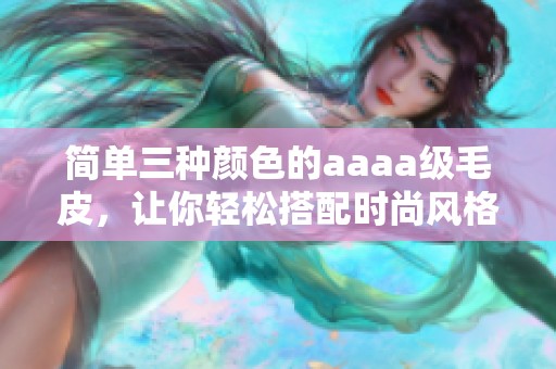 简单三种颜色的aaaa级毛皮，让你轻松搭配时尚风格