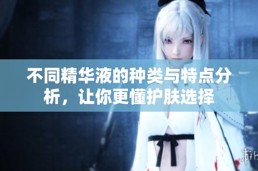 不同精华液的种类与特点分析，让你更懂护肤选择